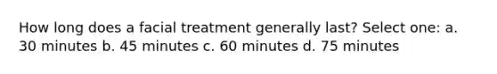 How long does a facial treatment generally last? Select one: a. 30 minutes b. 45 minutes c. 60 minutes d. 75 minutes