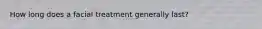 How long does a facial treatment generally last?