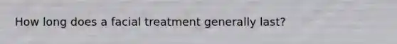 How long does a facial treatment generally last?