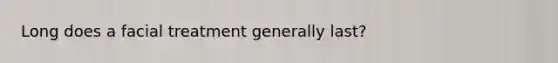 Long does a facial treatment generally last?