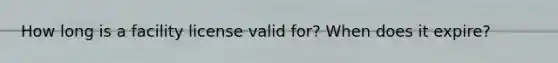 How long is a facility license valid for? When does it expire?