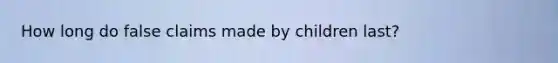 How long do false claims made by children last?