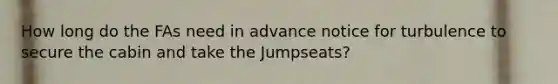 How long do the FAs need in advance notice for turbulence to secure the cabin and take the Jumpseats?