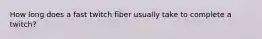 How long does a fast twitch fiber usually take to complete a twitch?