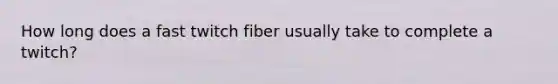 How long does a fast twitch fiber usually take to complete a twitch?