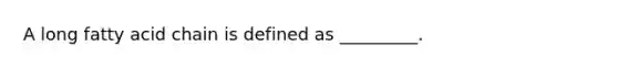 A long fatty acid chain is defined as _________.