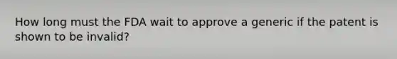 How long must the FDA wait to approve a generic if the patent is shown to be invalid?