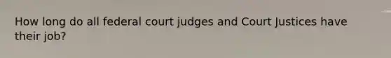 How long do all federal court judges and Court Justices have their job?