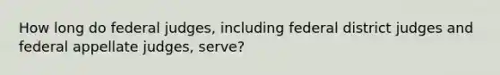 How long do federal judges, including federal district judges and federal appellate judges, serve?