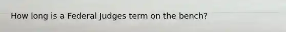 How long is a Federal Judges term on the bench?