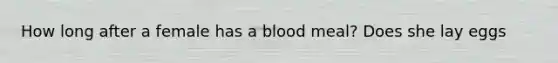 How long after a female has a blood meal? Does she lay eggs