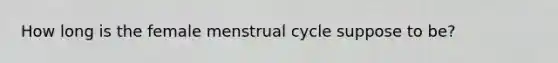 How long is the female menstrual cycle suppose to be?