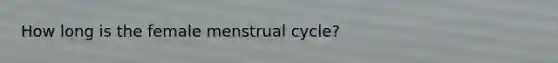 How long is the female menstrual cycle?