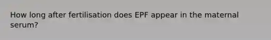 How long after fertilisation does EPF appear in the maternal serum?