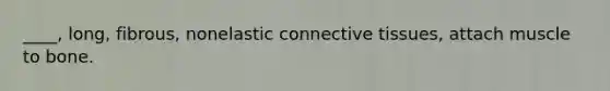 ____, long, fibrous, nonelastic connective tissues, attach muscle to bone.