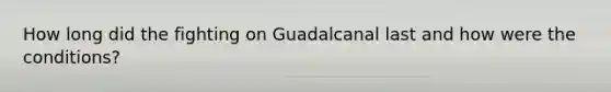 How long did the fighting on Guadalcanal last and how were the conditions?