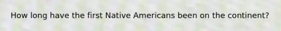 How long have the first Native Americans been on the continent?