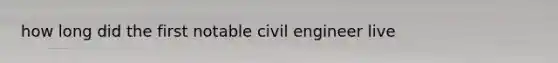 how long did the first notable civil engineer live