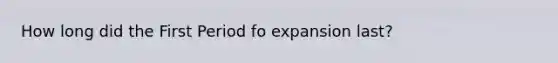 How long did the First Period fo expansion last?