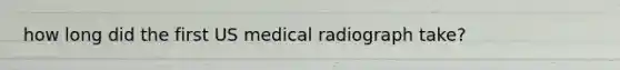 how long did the first US medical radiograph take?