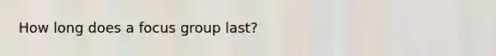 How long does a focus group last?