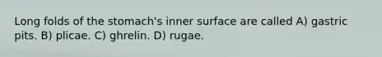 Long folds of the stomach's inner surface are called A) gastric pits. B) plicae. C) ghrelin. D) rugae.