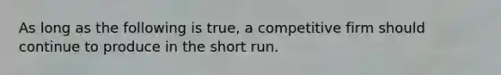 As long as the following is true, a competitive firm should continue to produce in the short run.