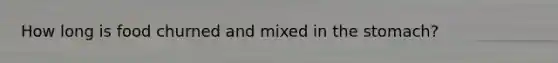 How long is food churned and mixed in <a href='https://www.questionai.com/knowledge/kLccSGjkt8-the-stomach' class='anchor-knowledge'>the stomach</a>?