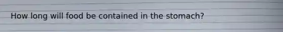 How long will food be contained in the stomach?