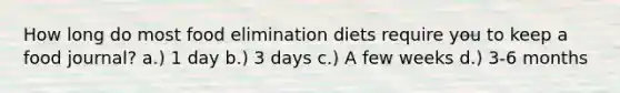 How long do most food elimination diets require you to keep a food journal? a.) 1 day b.) 3 days c.) A few weeks d.) 3-6 months