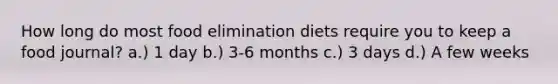 How long do most food elimination diets require you to keep a food journal? a.) 1 day b.) 3-6 months c.) 3 days d.) A few weeks