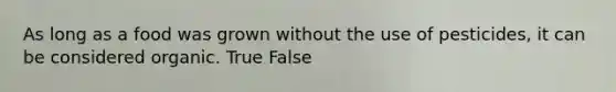 As long as a food was grown without the use of pesticides, it can be considered organic. True False