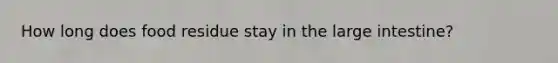 How long does food residue stay in the large intestine?