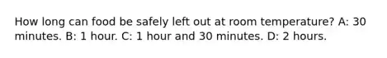 How long can food be safely left out at room temperature? A: 30 minutes. B: 1 hour. C: 1 hour and 30 minutes. D: 2 hours.