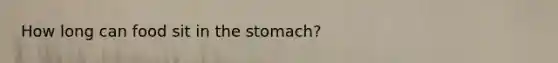 How long can food sit in the stomach?