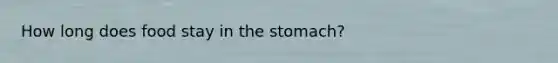 How long does food stay in <a href='https://www.questionai.com/knowledge/kLccSGjkt8-the-stomach' class='anchor-knowledge'>the stomach</a>?