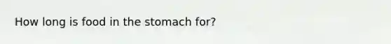 How long is food in the stomach for?