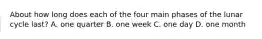 About how long does each of the four main phases of the lunar cycle last? A. one quarter B. one week C. one day D. one month