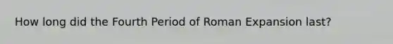 How long did the Fourth Period of Roman Expansion last?