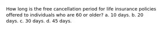 How long is the free cancellation period for life insurance policies offered to individuals who are 60 or older? a. 10 days. b. 20 days. c. 30 days. d. 45 days.