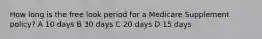 How long is the free look period for a Medicare Supplement policy? A 10 days B 30 days C 20 days D 15 days