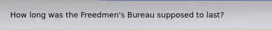 How long was the Freedmen's Bureau supposed to last?