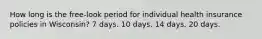 How long is the free-look period for individual health insurance policies in Wisconsin? 7 days. 10 days. 14 days. 20 days.