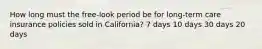 How long must the free-look period be for long-term care insurance policies sold in California? 7 days 10 days 30 days 20 days