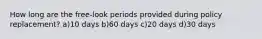 How long are the free-look periods provided during policy replacement? a)10 days b)60 days c)20 days d)30 days