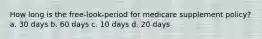 How long is the free-look-period for medicare supplement policy? a. 30 days b. 60 days c. 10 days d. 20 days