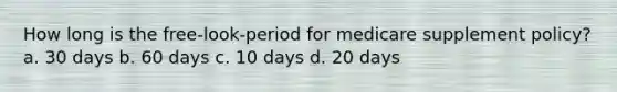 How long is the free-look-period for medicare supplement policy? a. 30 days b. 60 days c. 10 days d. 20 days