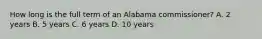 How long is the full term of an Alabama commissioner? A. 2 years B. 5 years C. 6 years D. 10 years