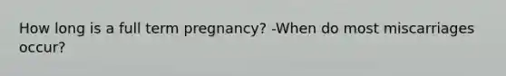 How long is a full term pregnancy? -When do most miscarriages occur?