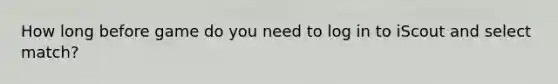 How long before game do you need to log in to iScout and select match?